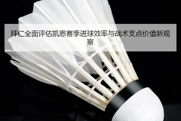 拜仁全面评估凯恩赛季进球效率与战术支点价值新观察