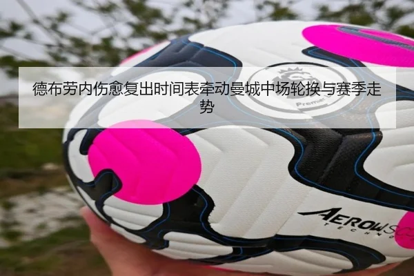德布劳内伤愈复出时间表牵动曼城中场轮换与赛季走势