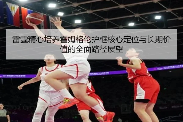 雷霆精心培养霍姆格伦护框核心定位与长期价值的全面路径展望