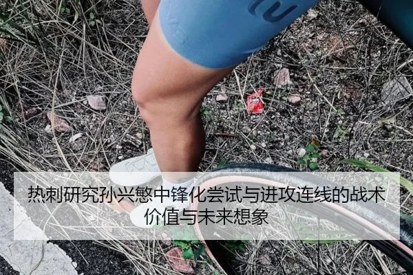 热刺研究孙兴慜中锋化尝试与进攻连线的战术价值与未来想象